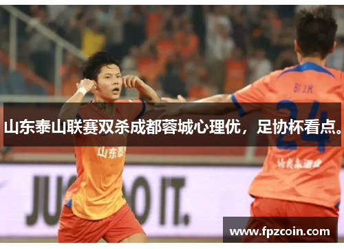山东泰山联赛双杀成都蓉城心理优，足协杯看点。